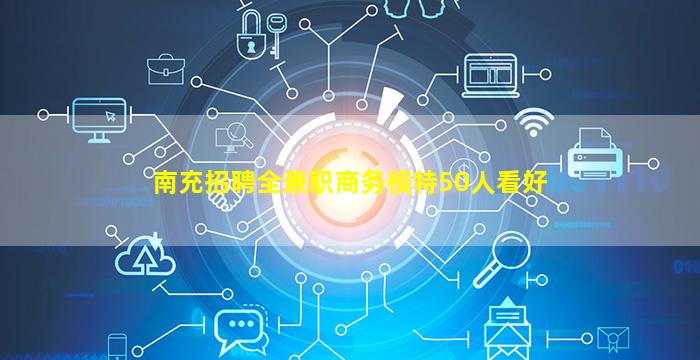 南充招聘全兼职商务模特50人看好